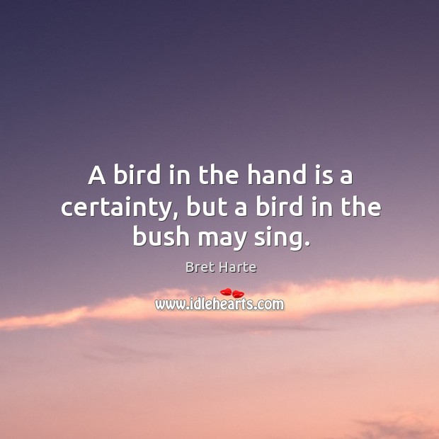 A bird in the hand is a certainty, but a bird in the bush may sing. Bret Harte Picture Quote