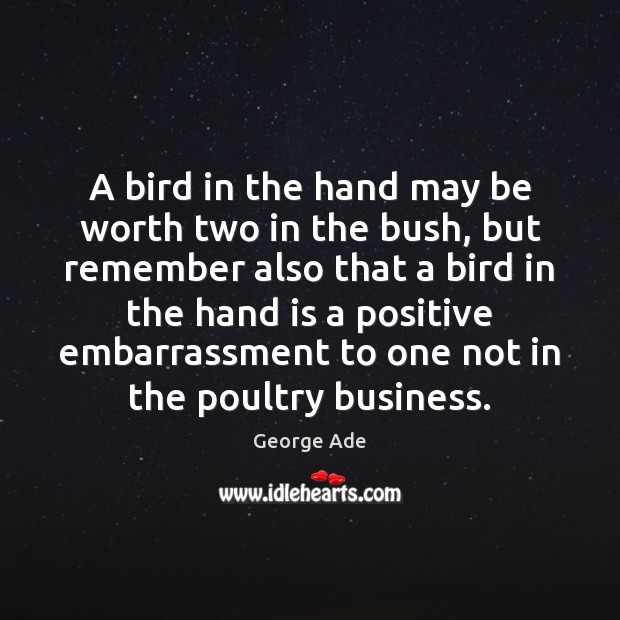 A bird in the hand may be worth two in the bush, George Ade Picture Quote