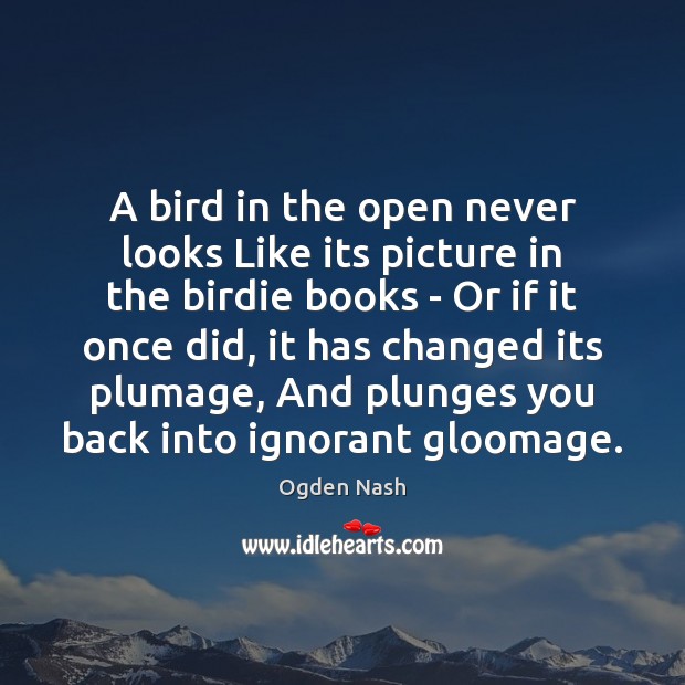 A bird in the open never looks Like its picture in the Ogden Nash Picture Quote