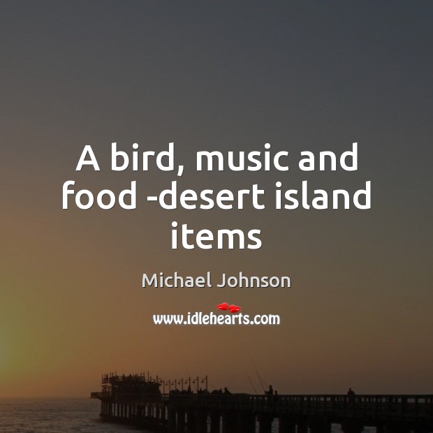 A bird, music and food -desert island items Michael Johnson Picture Quote