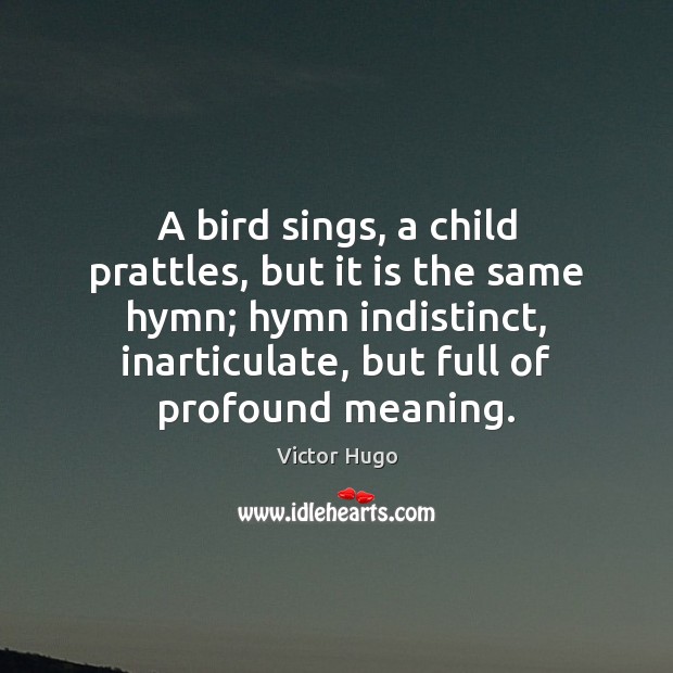 A bird sings, a child prattles, but it is the same hymn; Victor Hugo Picture Quote