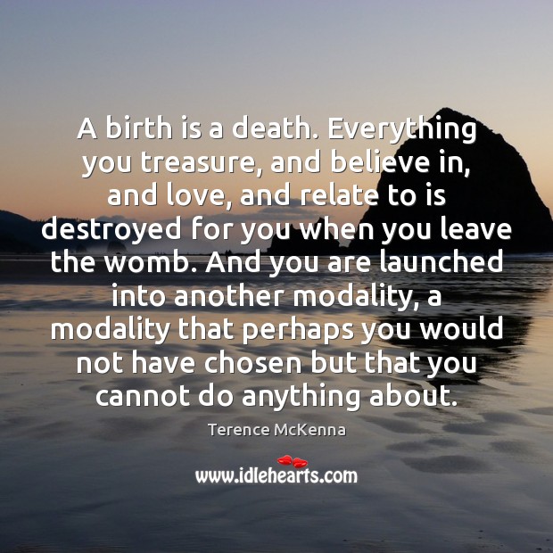 A birth is a death. Everything you treasure, and believe in, and Terence McKenna Picture Quote