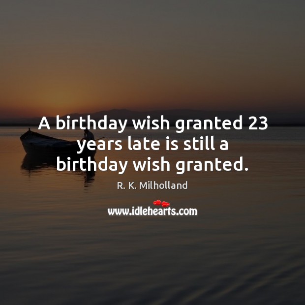A birthday wish granted 23 years late is still a birthday wish granted. R. K. Milholland Picture Quote