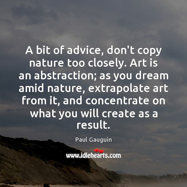 A bit of advice, don’t copy nature too closely. Art is an Paul Gauguin Picture Quote