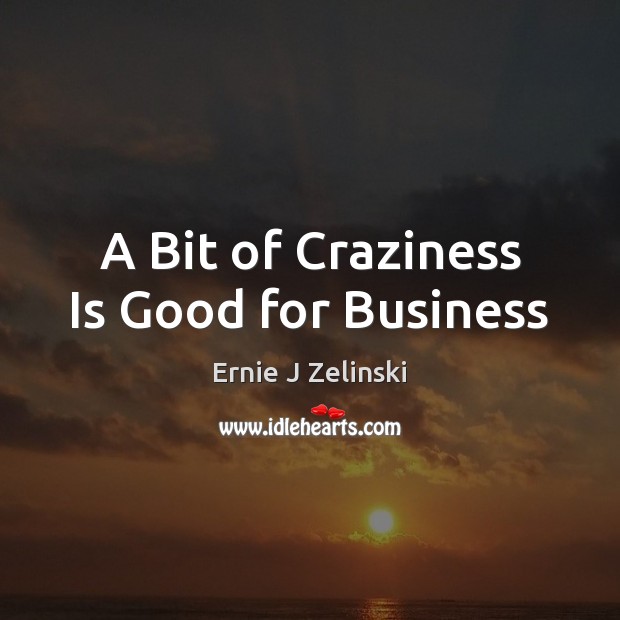 A Bit of Craziness Is Good for Business Ernie J Zelinski Picture Quote