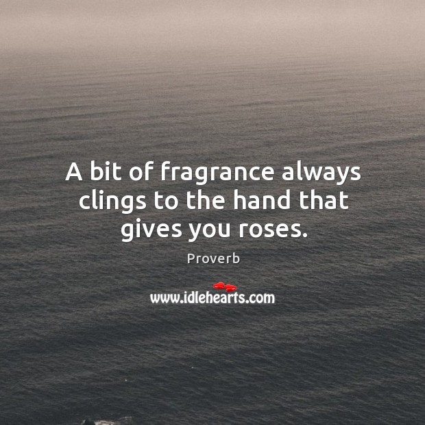 A bit of fragrance always clings to the hand that gives you roses. Image