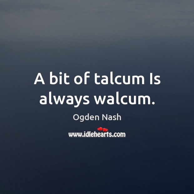 A bit of talcum Is always walcum. Ogden Nash Picture Quote