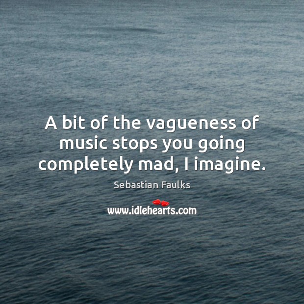 A bit of the vagueness of music stops you going completely mad, I imagine. Image