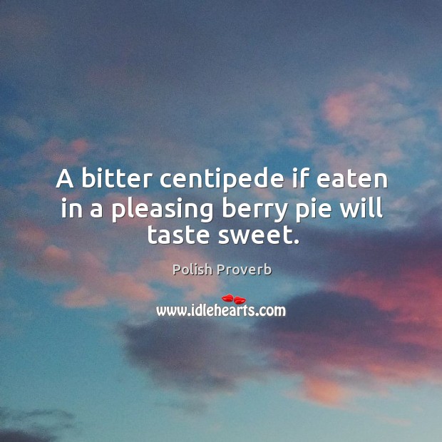 A bitter centipede if eaten in a pleasing berry pie will taste sweet. Polish Proverbs Image