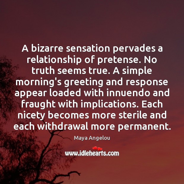 A bizarre sensation pervades a relationship of pretense. No truth seems true. Maya Angelou Picture Quote