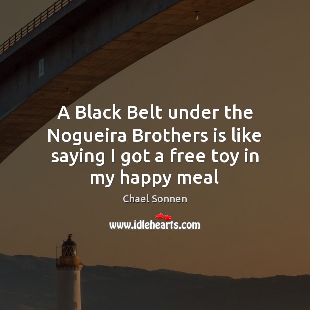 A Black Belt under the Nogueira Brothers is like saying I got a free toy in my happy meal Chael Sonnen Picture Quote