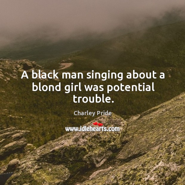 A black man singing about a blond girl was potential trouble. Charley Pride Picture Quote