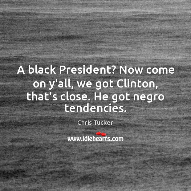 A black President? Now come on y’all, we got Clinton, that’s close. Chris Tucker Picture Quote