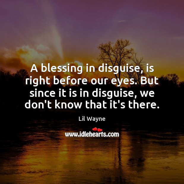 A blessing in disguise, is right before our eyes. But since it Lil Wayne Picture Quote