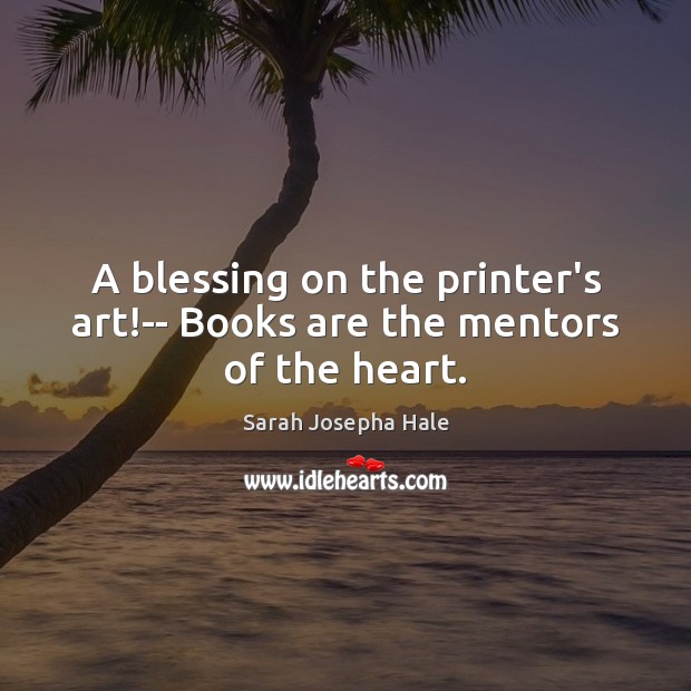 A blessing on the printer’s art!– Books are the mentors of the heart. Sarah Josepha Hale Picture Quote