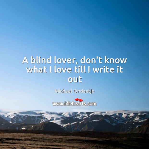 A blind lover, don’t know what I love till I write it out Michael Ondaatje Picture Quote