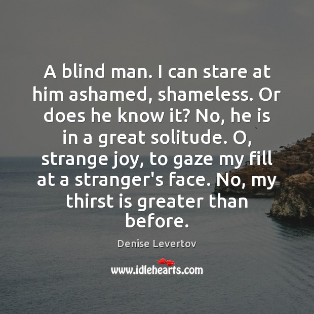 A blind man. I can stare at him ashamed, shameless. Or does Denise Levertov Picture Quote
