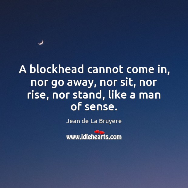 A blockhead cannot come in, nor go away, nor sit, nor rise, Jean de La Bruyere Picture Quote