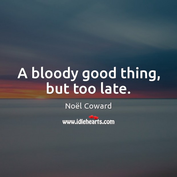 A bloody good thing, but too late. Noël Coward Picture Quote