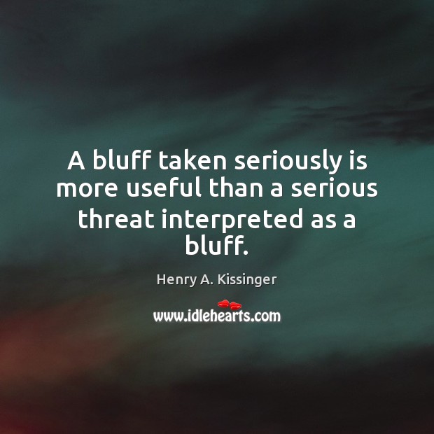 A bluff taken seriously is more useful than a serious threat interpreted as a bluff. Henry A. Kissinger Picture Quote