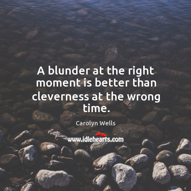 A blunder at the right moment is better than cleverness at the wrong time. Carolyn Wells Picture Quote