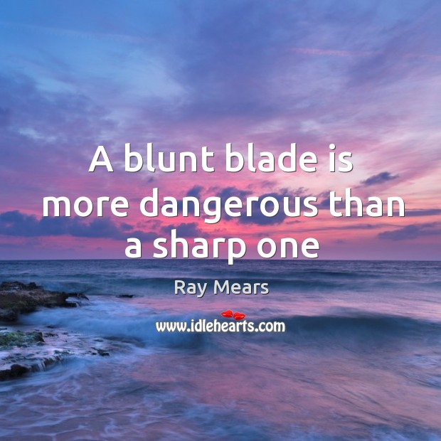 A blunt blade is more dangerous than a sharp one Image