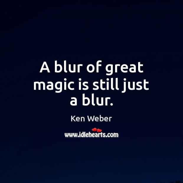 A blur of great magic is still just a blur. Ken Weber Picture Quote