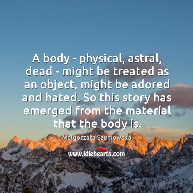A body – physical, astral, dead – might be treated as an Malgorzata Szumowska Picture Quote