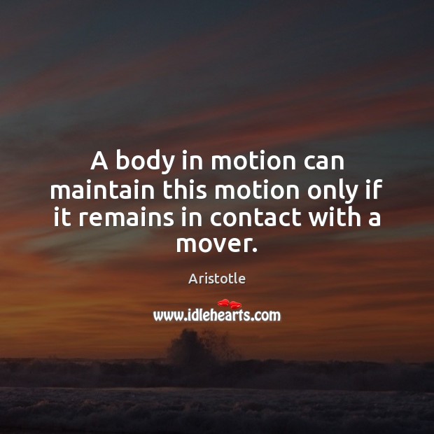 A body in motion can maintain this motion only if it remains in contact with a mover. Aristotle Picture Quote