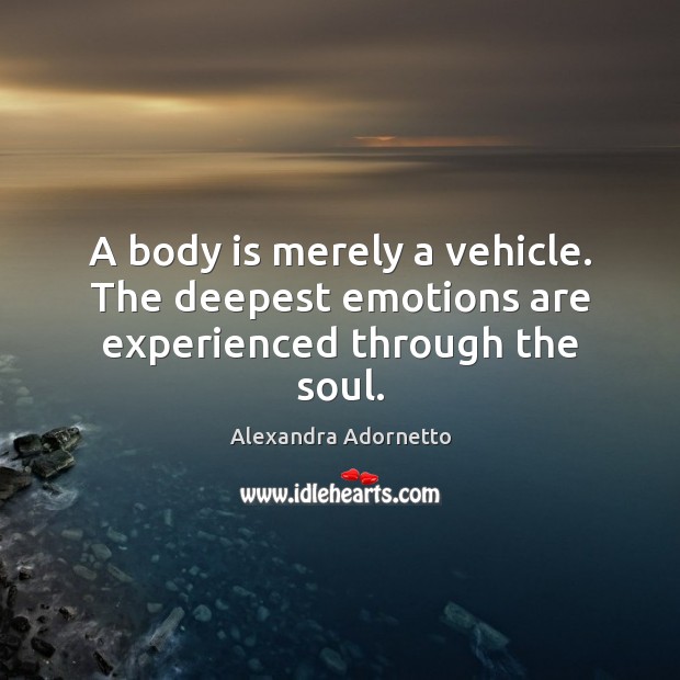 A body is merely a vehicle. The deepest emotions are experienced through the soul. Alexandra Adornetto Picture Quote