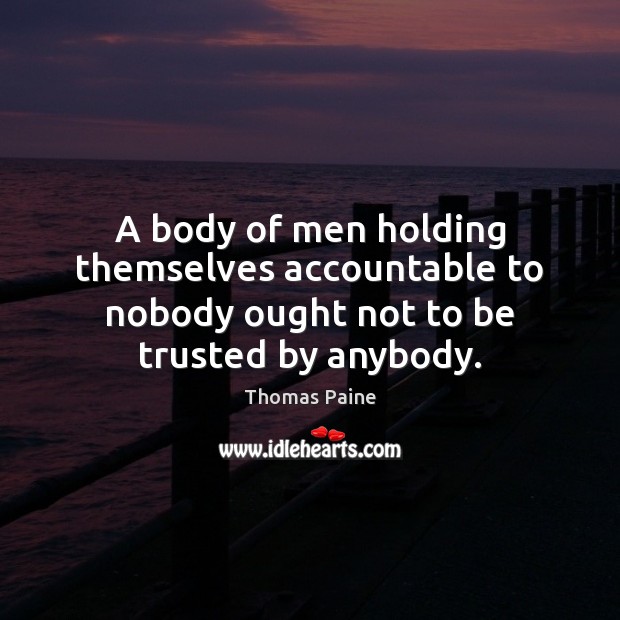A body of men holding themselves accountable to nobody ought not to be trusted by anybody. Thomas Paine Picture Quote