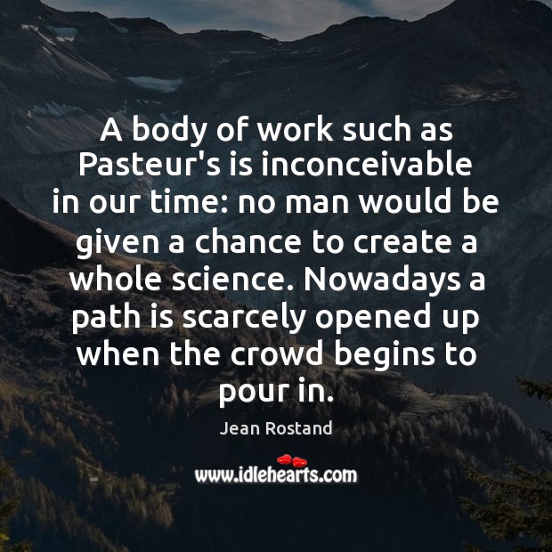 A body of work such as Pasteur’s is inconceivable in our time: Jean Rostand Picture Quote