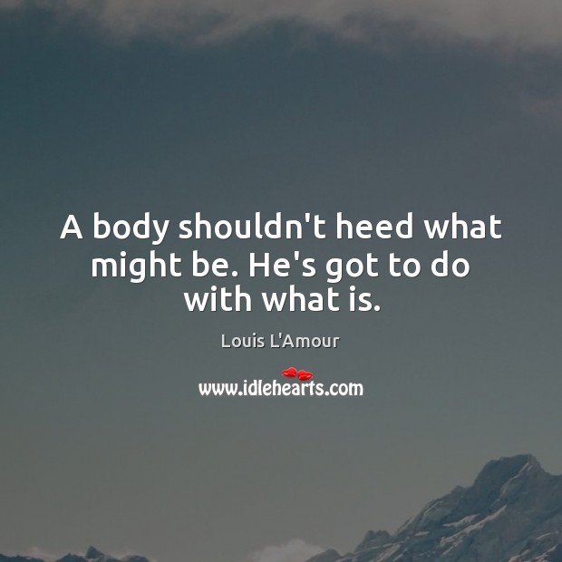 A body shouldn’t heed what might be. He’s got to do with what is. Louis L’Amour Picture Quote