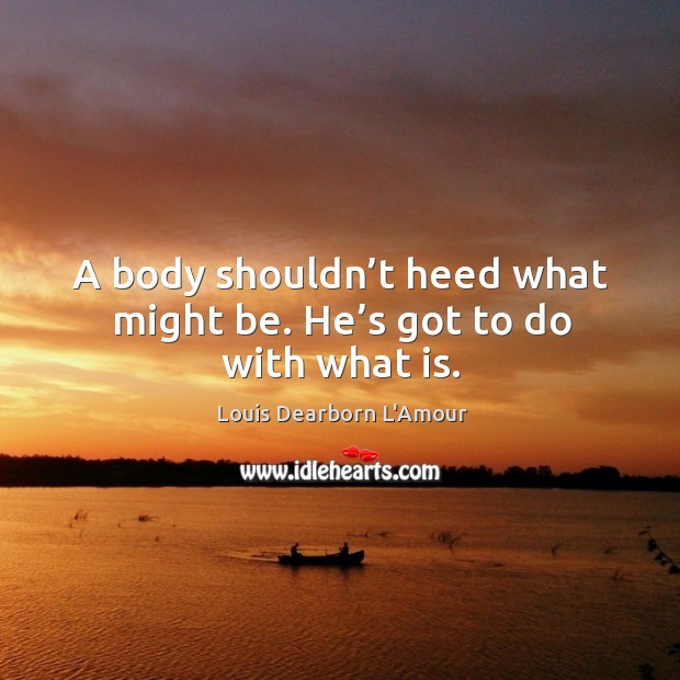 A body shouldn’t heed what might be. He’s got to do with what is. Louis Dearborn L’Amour Picture Quote