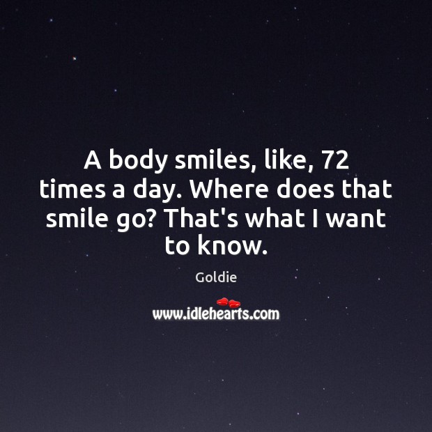 A body smiles, like, 72 times a day. Where does that smile go? That’s what I want to know. Goldie Picture Quote