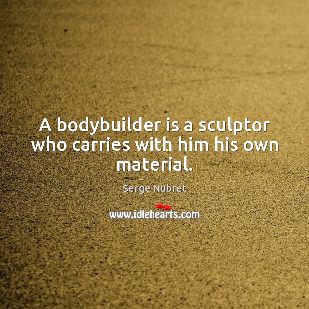 A bodybuilder is a sculptor who carries with him his own material. 