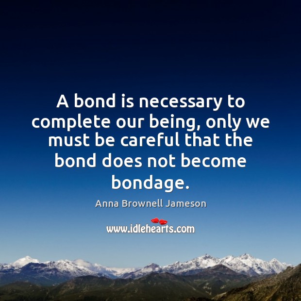 A bond is necessary to complete our being, only we must be Anna Brownell Jameson Picture Quote