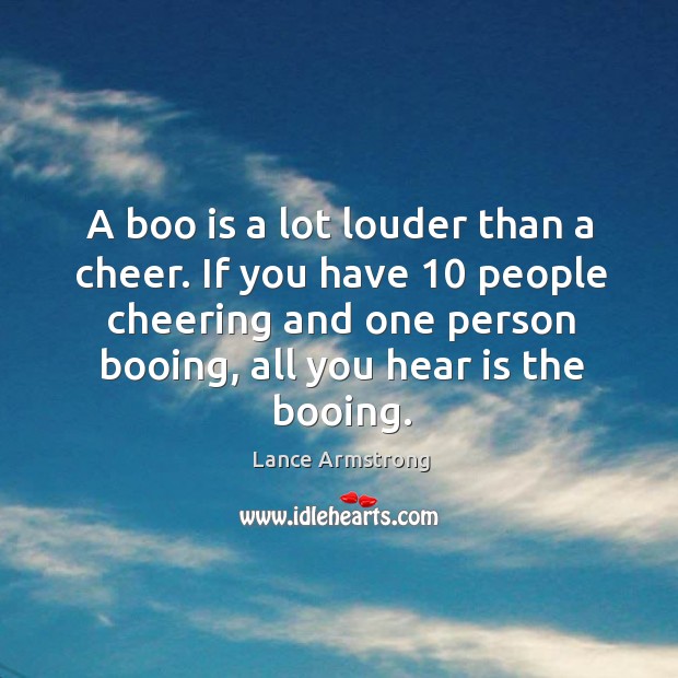 A boo is a lot louder than a cheer. If you have 10 people cheering and one person booing Lance Armstrong Picture Quote