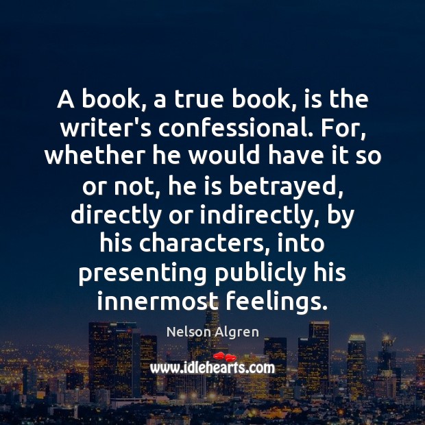 A book, a true book, is the writer’s confessional. For, whether he Nelson Algren Picture Quote