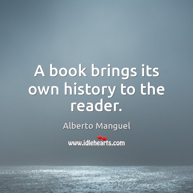 A book brings its own history to the reader. Alberto Manguel Picture Quote