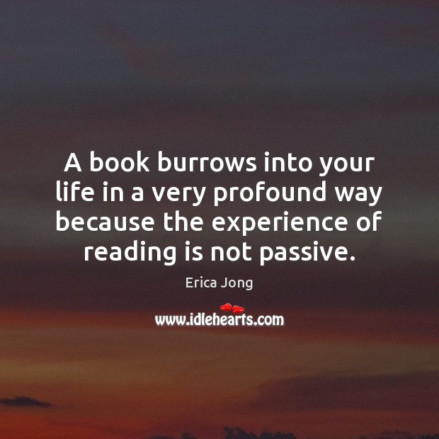 A book burrows into your life in a very profound way because Erica Jong Picture Quote