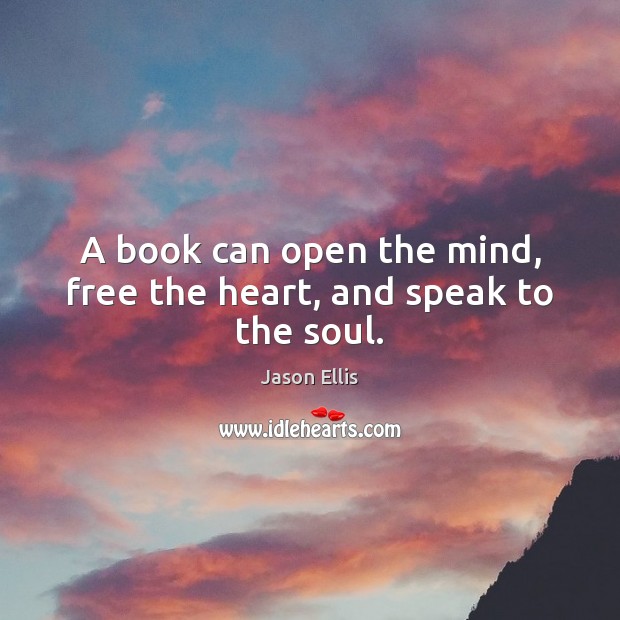 A book can open the mind, free the heart, and speak to the soul. Jason Ellis Picture Quote