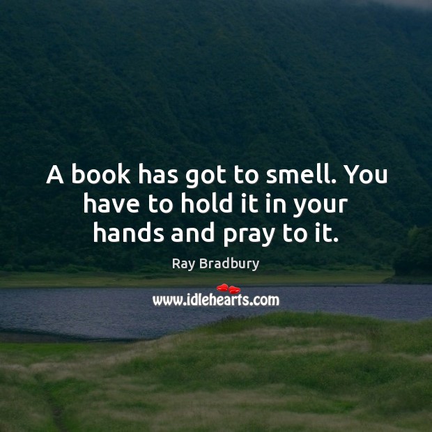 A book has got to smell. You have to hold it in your hands and pray to it. Ray Bradbury Picture Quote
