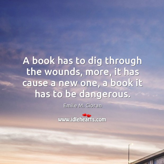 A book has to dig through the wounds, more, it has cause Emile M. Cioran Picture Quote