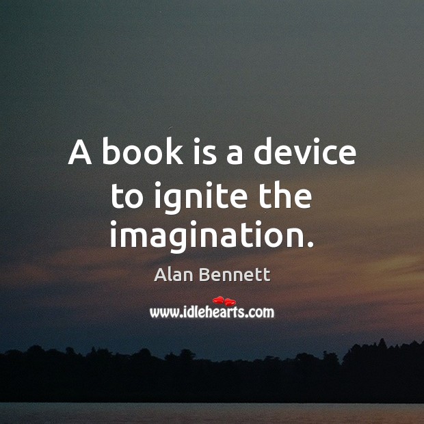 A book is a device to ignite the imagination. Alan Bennett Picture Quote