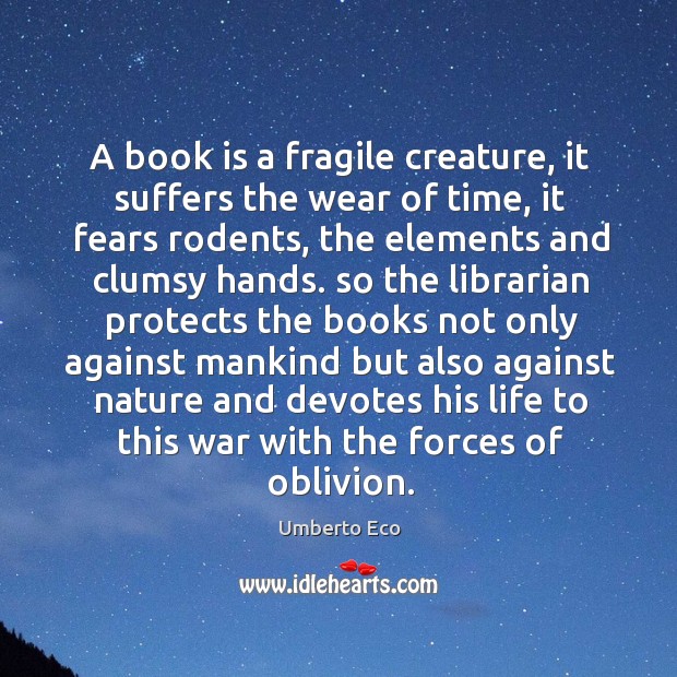 A book is a fragile creature, it suffers the wear of time, it fears rodents, the elements and Umberto Eco Picture Quote
