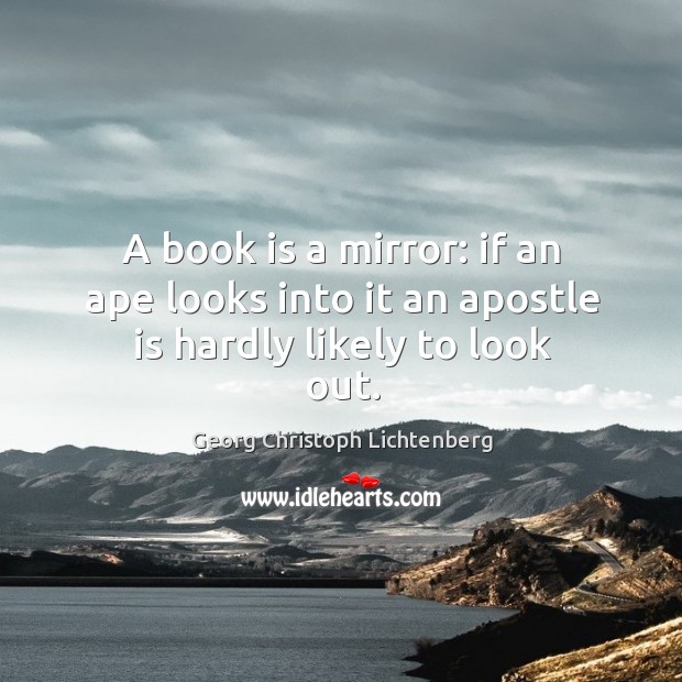 A book is a mirror: if an ape looks into it an apostle is hardly likely to look out. Georg Christoph Lichtenberg Picture Quote