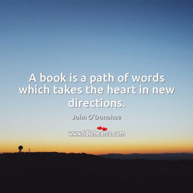 A book is a path of words which takes the heart in new directions. John O’Donohue Picture Quote