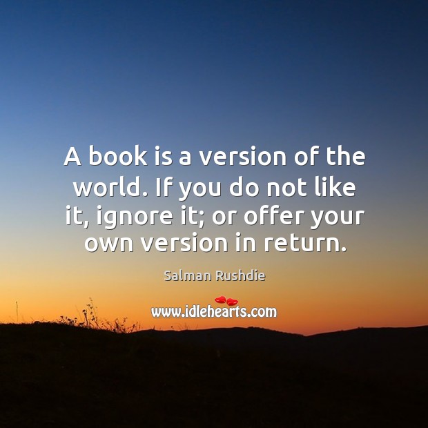 A book is a version of the world. If you do not like it, ignore it; or offer your own version in return. Books Quotes Image