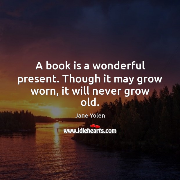 A book is a wonderful present. Though it may grow worn, it will never grow old. Jane Yolen Picture Quote